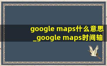google maps什么意思_google maps时间轴如何打开